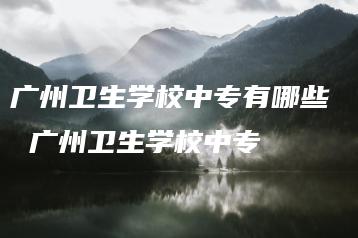 广州卫生学校中专有哪些  广州卫生学校中专-广东技校排名网