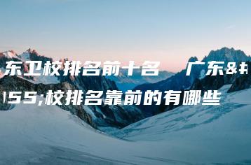 广东卫校排名前十名  广东卫校排名靠前的有哪些-广东技校排名网