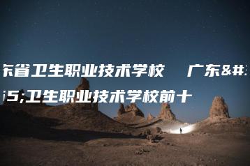 广东省卫生职业技术学校  广东省卫生职业技术学校前十-广东技校排名网