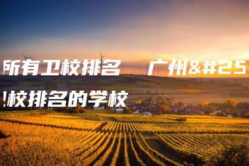 广州所有卫校排名  广州所有卫校排名的学校-广东技校排名网