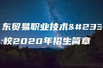 广东贸易职业技术学校2020年招生简章-广东技校排名网