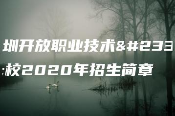 深圳开放职业技术学校2020年招生简章-广东技校排名网
