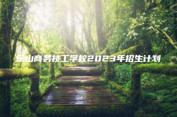 乐山商务技工学校2023年招生计划-广东技校排名网