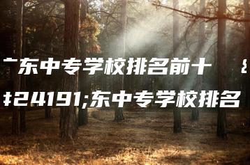 广东中专学校排名前十  广东中专学校排名-广东技校排名网