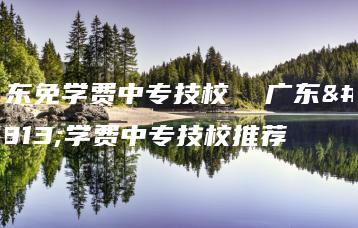 广东免学费中专技校  广东免学费中专技校推荐-广东技校排名网
