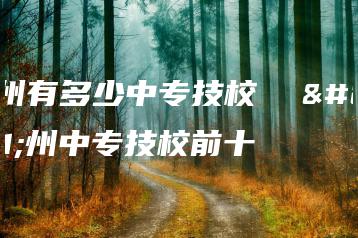 广州有多少中专技校 广州中专技校前十-广东技校排名网