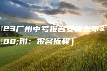 2023广州中考报名安排发布（附：报名流程）-广东技校排名网