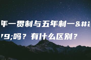 五年一贯制与五年制一样吗？有什么区别？-广东技校排名网