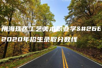广州海珠区工艺美术职业学校2020年招生录取分数线-广东技校排名网