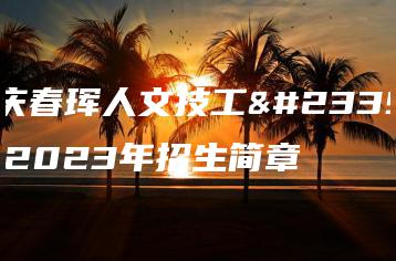 重庆春珲人文技工学校2023年招生简章-广东技校排名网