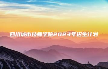 四川城市技师学院2023年招生计划-广东技校排名网