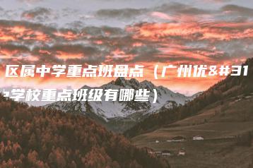 广州区属中学重点班盘点(广州优秀高中学校重点班级有哪些)-广东技校排名网