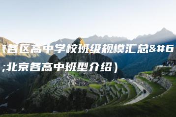北京各区高中学校班级规模汇总（北京各高中班型介绍）-广东技校排名网
