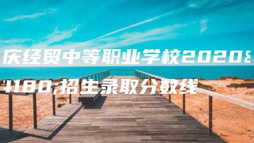 肇庆经贸中等职业学校2020年招生录取分数线-广东技校排名网