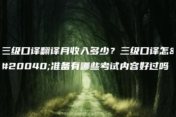 三级口译翻译月收入多少？三级口译怎么准备有哪些考试内容好过吗-广东技校排名网