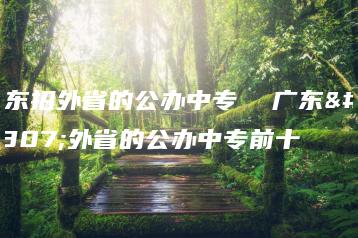 广东招外省的公办中专  广东招外省的公办中专前十-广东技校排名网