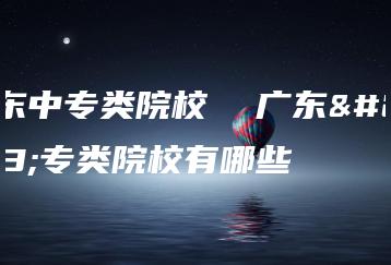 广东中专类院校  广东中专类院校有哪些-广东技校排名网