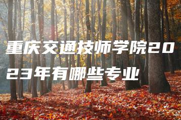 重庆交通技师学院2023年有哪些专业-广东技校排名网