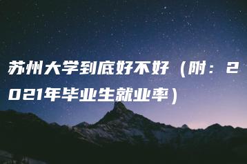 苏州大学到底好不好(附:2021年毕业生就业率)-广东技校排名网