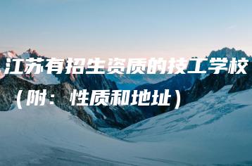 江苏有招生资质的技工学校(附:性质和地址)-广东技校排名网