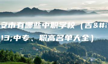 吉安市有哪些中职学校（吉安中专、职高名单大全）-广东技校排名网