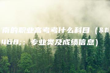 湖南的职业高考考什么科目（附：专业类及成绩信息）-广东技校排名网