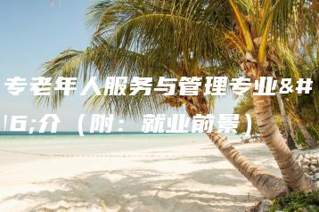 中专老年人服务与管理专业简介（附：就业前景）-广东技校排名网