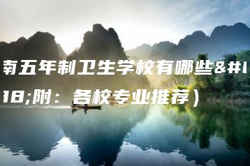 湖南五年制卫生学校有哪些（附：各校专业推荐）-广东技校排名网
