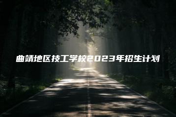 曲靖地区技工学校2023年招生计划-广东技校排名网