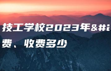 宁海技工学校2023年学费、收费多少-广东技校排名网