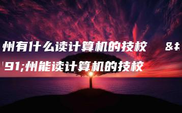 广州有什么读计算机的技校  广州能读计算机的技校-广东技校排名网