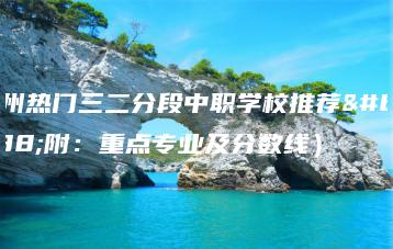 广州热门三二分段中职学校推荐（附：重点专业及分数线）-广东技校排名网