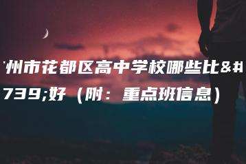 广州市花都区高中学校哪些比较好(附:重点班信息)-广东技校排名网