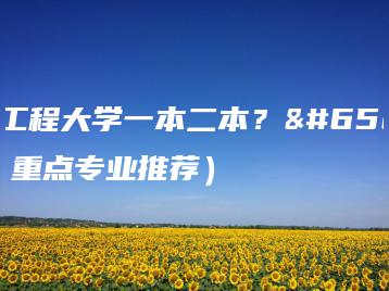 武汉工程大学一本二本？（附：重点专业推荐）-广东技校排名网