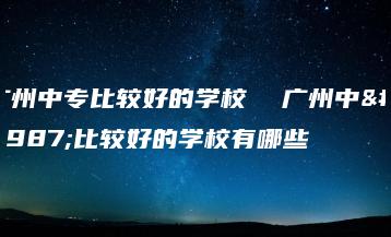广州中专比较好的学校  广州中专比较好的学校有哪些-广东技校排名网