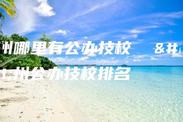 广州哪里有公办技校 广州公办技校排名-广东技校排名网