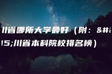 四川省哪所大学最好（附：四川省本科院校排名榜）-广东技校排名网