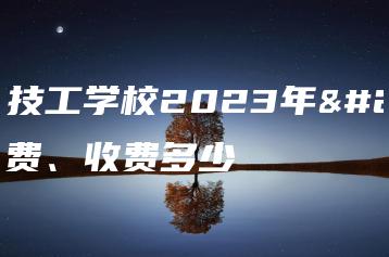 揭东技工学校2023年学费、收费多少-广东技校排名网