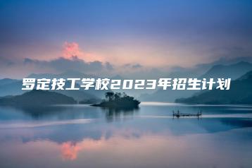 罗定技工学校2023年招生计划-广东技校排名网