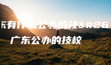 广东有什么公办的技校 广东公办的技校-广东技校排名网