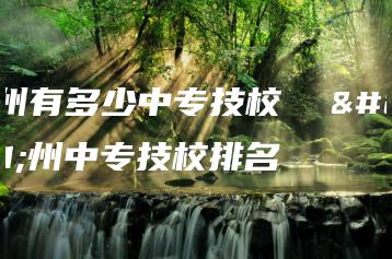 广州有多少中专技校  广州中专技校排名-广东技校排名网