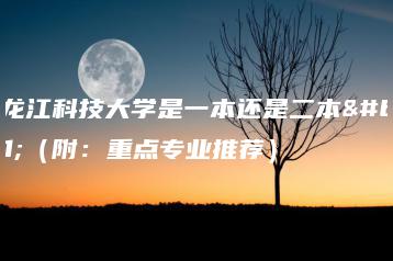 黑龙江科技大学是一本还是二本？（附：重点专业推荐）-广东技校排名网