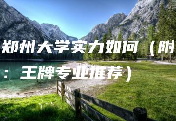 郑州大学实力如何（附：王牌专业推荐）-广东技校排名网