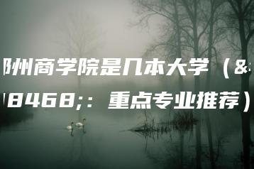 郑州商学院是几本大学（附：重点专业推荐）-广东技校排名网