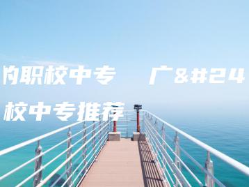 广州的职校中专  广州的职校中专推荐-广东技校排名网