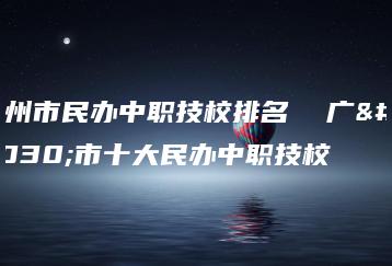 广州市民办中职技校排名  广州市十大民办中职技校-广东技校排名网