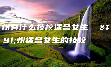 广州有什么技校适合女生  广州适合女生的技校-广东技校排名网