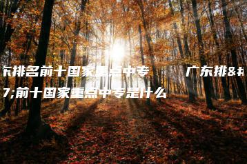 广东排名前十国家重点中专    广东排名前十国家重点中专是什么-广东技校排名网
