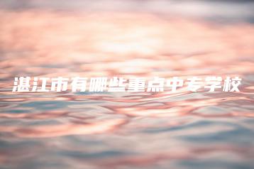 湛江市有哪些重点中专学校-广东技校排名网