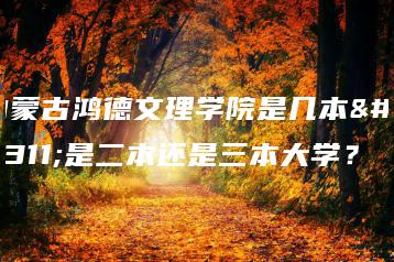 内蒙古鸿德文理学院是几本？是二本还是三本大学？-广东技校排名网